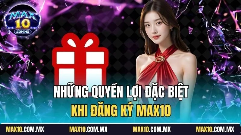 Những quyền lợi đặc biệt khi đăng ký Max10